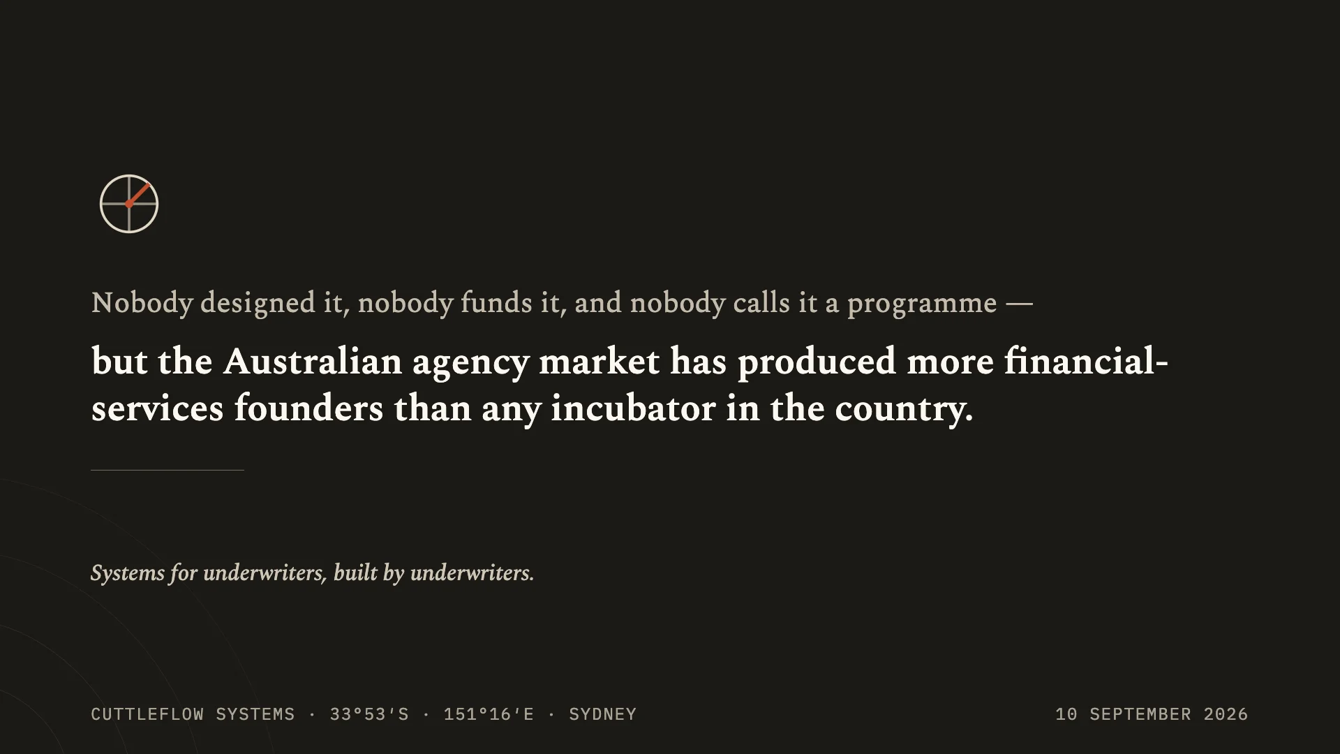 Closing slide on a dark ground: ‘Nobody designed it, nobody funds it, and nobody calls it a programme — but the Australian agency market has produced more financial-services founders than any incubator in the country.’ Systems for underwriters, built by underwriters. 10 September 2026.